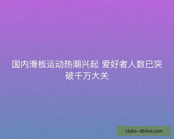 国内滑板运动热潮兴起 爱好者人数已突破千万大关