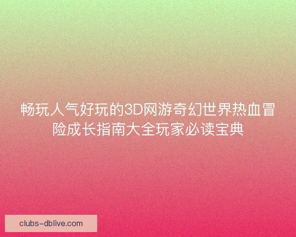 畅玩人气好玩的3D网游奇幻世界热血冒险成长指南大全玩家必读宝典