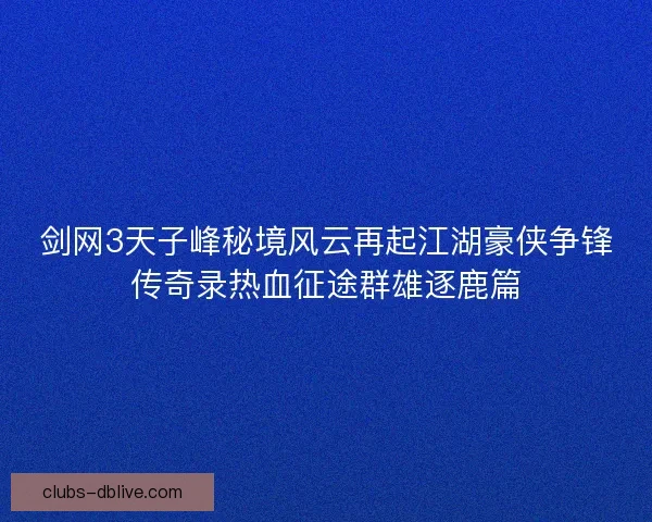 剑网3天子峰秘境风云再起江湖豪侠争锋传奇录热血征途群雄逐鹿篇