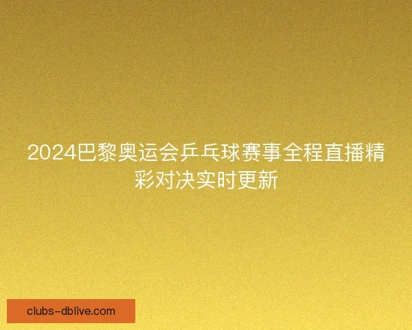2024巴黎奥运会乒乓球赛事全程直播精彩对决实时更新