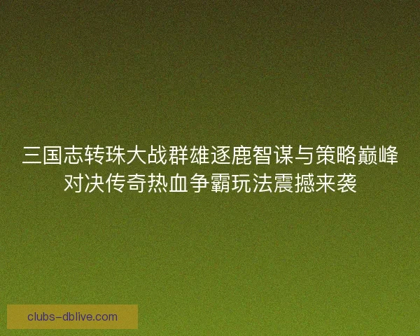 三国志转珠大战群雄逐鹿智谋与策略巅峰对决传奇热血争霸玩法震撼来袭