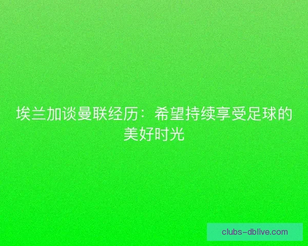 埃兰加谈曼联经历：希望持续享受足球的美好时光