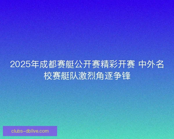 2025年成都赛艇公开赛精彩开赛 中外名校赛艇队激烈角逐争锋