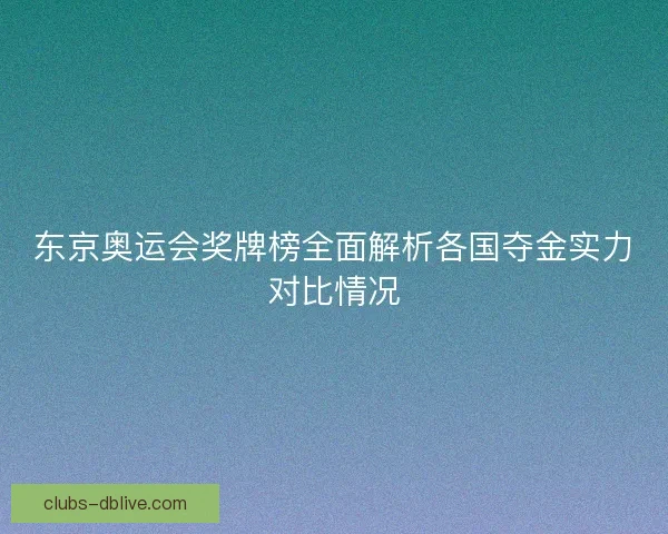 东京奥运会奖牌榜全面解析各国夺金实力对比情况